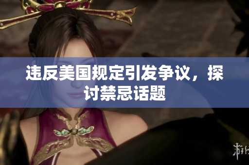 违反美国规定引发争议，探讨禁忌话题
