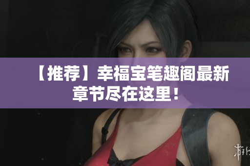 【推荐】幸福宝笔趣阁最新章节尽在这里！