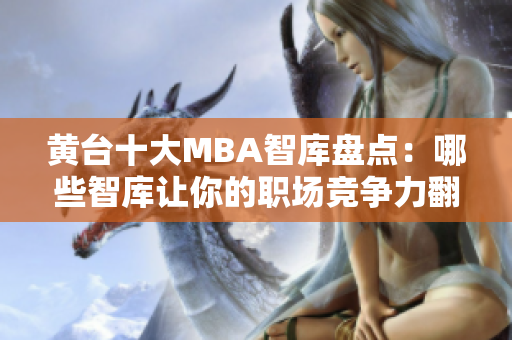 黄台十大MBA智库盘点：哪些智库让你的职场竞争力翻倍？