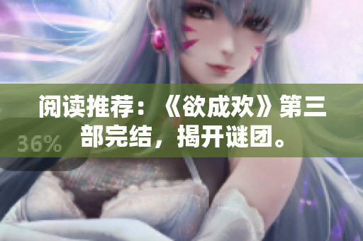 阅读推荐：《欲成欢》第三部完结，揭开谜团。
