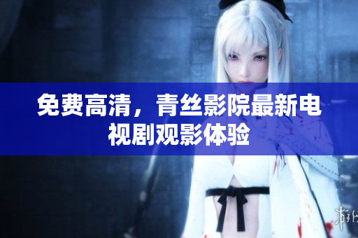 免费高清，青丝影院最新电视剧观影体验