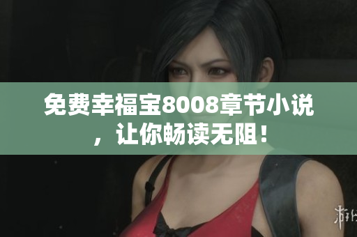 免费幸福宝8008章节小说，让你畅读无阻！