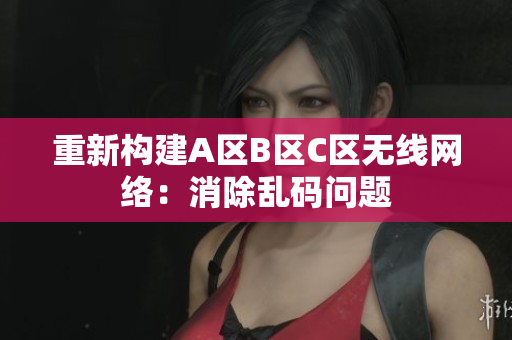 重新构建A区B区C区无线网络：消除乱码问题