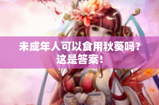 未成年人可以食用秋葵吗？这是答案！