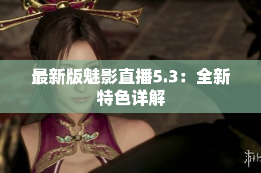 最新版魅影直播5.3：全新特色详解