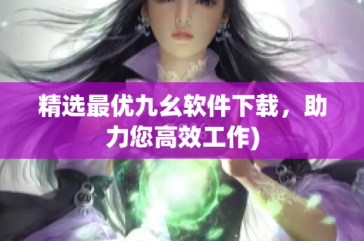 精选最优九幺软件下载，助力您高效工作)