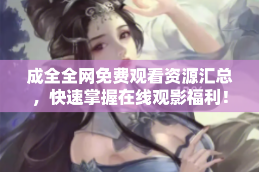 成全全网免费观看资源汇总，快速掌握在线观影福利！