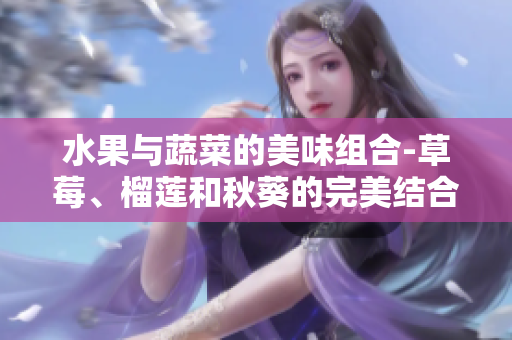 水果与蔬菜的美味组合-草莓、榴莲和秋葵的完美结合