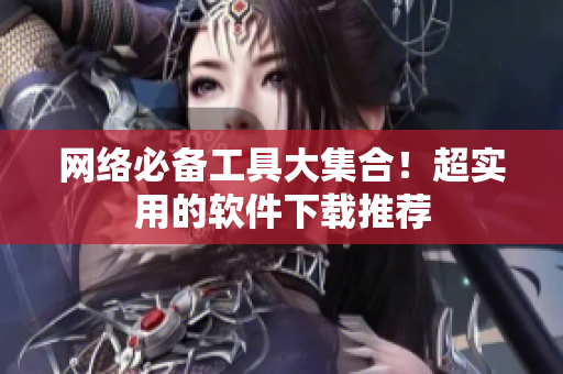 网络必备工具大集合！超实用的软件下载推荐