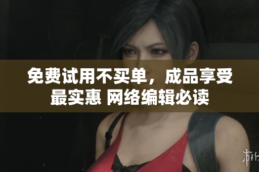 免费试用不买单，成品享受最实惠 网络编辑必读