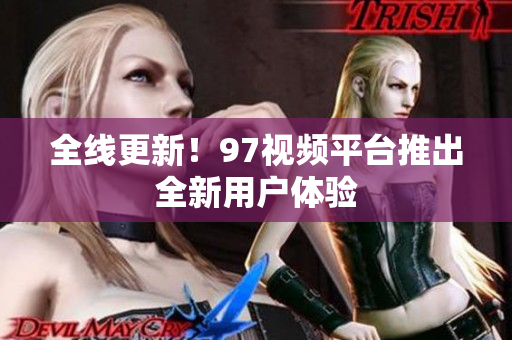 全线更新！97视频平台推出全新用户体验