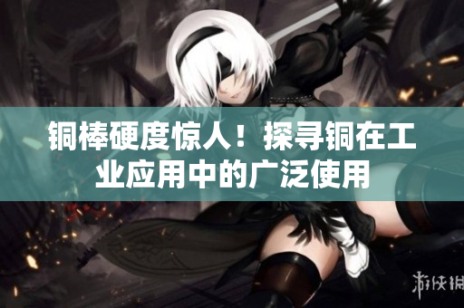 铜棒硬度惊人！探寻铜在工业应用中的广泛使用