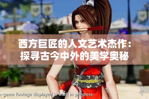 西方巨匠的人文艺术杰作：探寻古今中外的美学奥秘