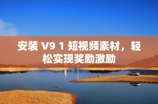 安装 V9 1 短视频素材，轻松实现奖励激励