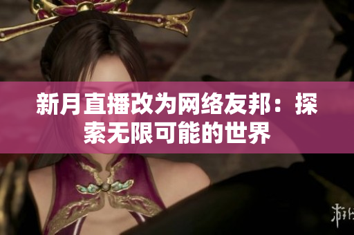新月直播改为网络友邦：探索无限可能的世界