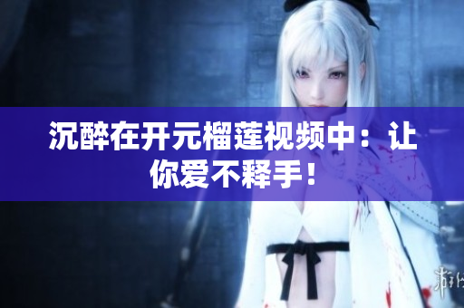 沉醉在开元榴莲视频中：让你爱不释手！