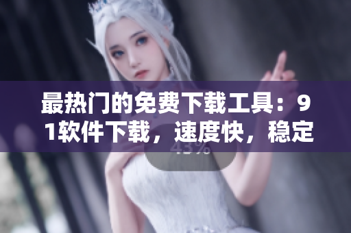 最热门的免费下载工具：9 1软件下载，速度快，稳定安全！