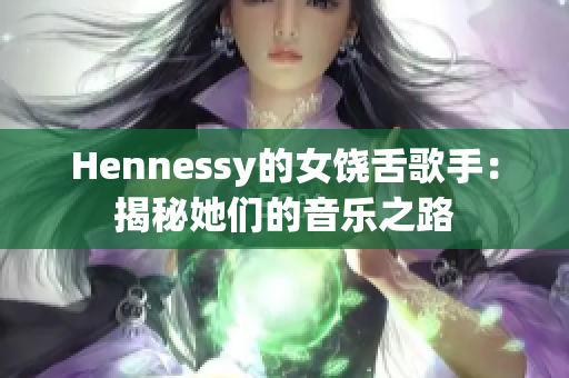 Hennessy的女饶舌歌手：揭秘她们的音乐之路