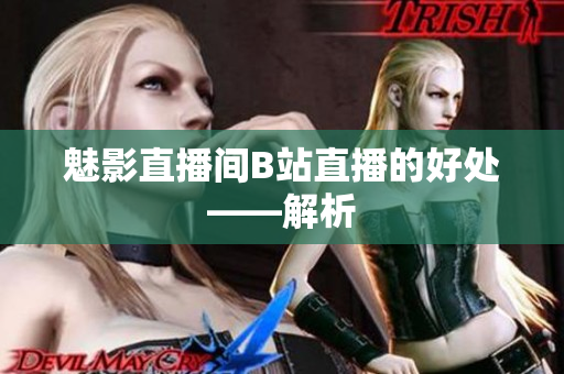 魅影直播间B站直播的好处——解析
