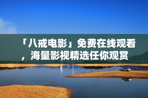 「八戒电影」免费在线观看，海量影视精选任你观赏