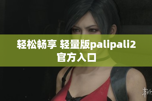 轻松畅享 轻量版palipali2官方入口