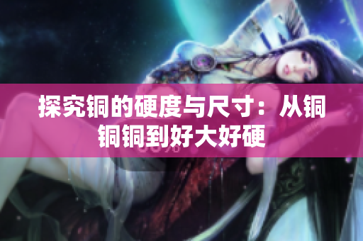 探究铜的硬度与尺寸：从铜铜铜到好大好硬