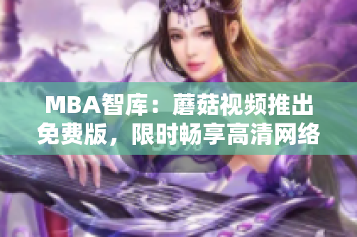 MBA智库：蘑菇视频推出免费版，限时畅享高清网络视频