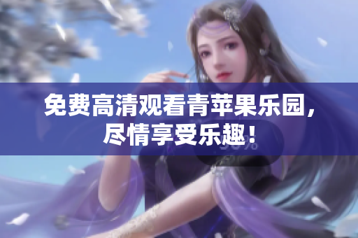 免费高清观看青苹果乐园，尽情享受乐趣！
