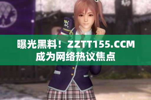 曝光黑料！ZZTT155.CCM成为网络热议焦点
