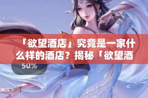 「欲望酒店」究竟是一家什么样的酒店？揭秘「欲望酒店」的神秘面纱
