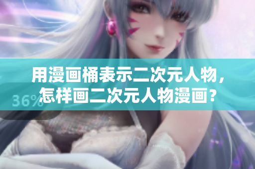 用漫画桶表示二次元人物，怎样画二次元人物漫画？