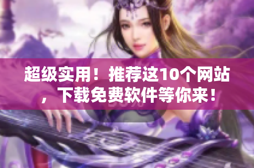 超级实用！推荐这10个网站，下载免费软件等你来！