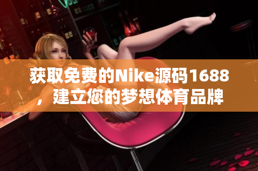 获取免费的Nike源码1688，建立您的梦想体育品牌