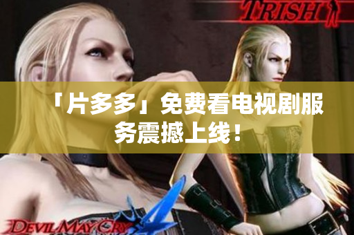 「片多多」免费看电视剧服务震撼上线！