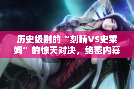历史级别的“刻晴VS史莱姆”的惊天对决，绝密内幕网站曝光！