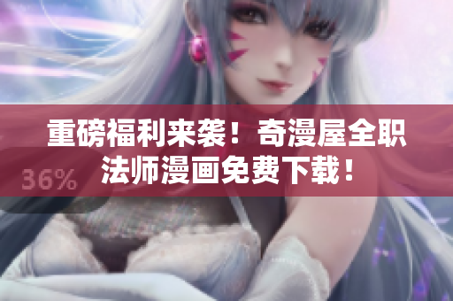 重磅福利来袭！奇漫屋全职法师漫画免费下载！