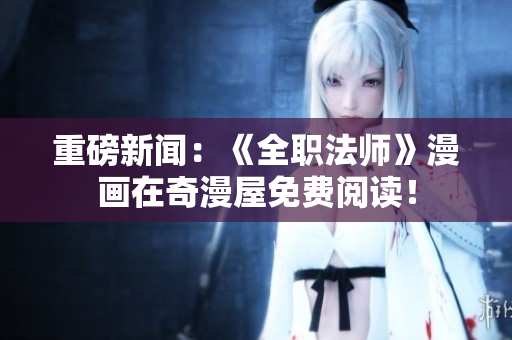 重磅新闻：《全职法师》漫画在奇漫屋免费阅读！