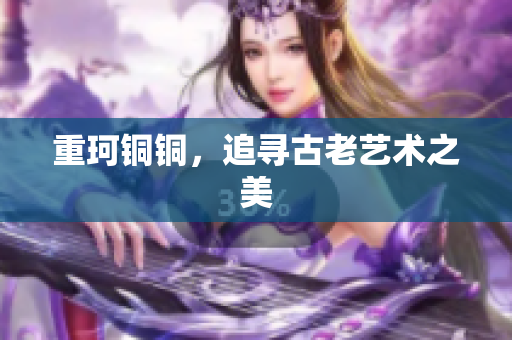 重珂铜铜，追寻古老艺术之美