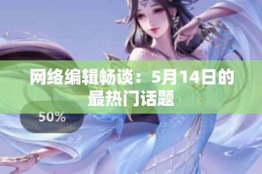 网络编辑畅谈：5月14日的最热门话题