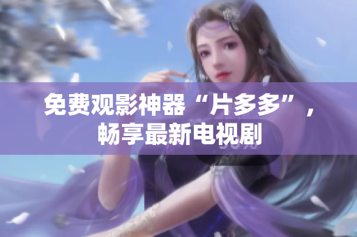 免费观影神器“片多多”，畅享最新电视剧
