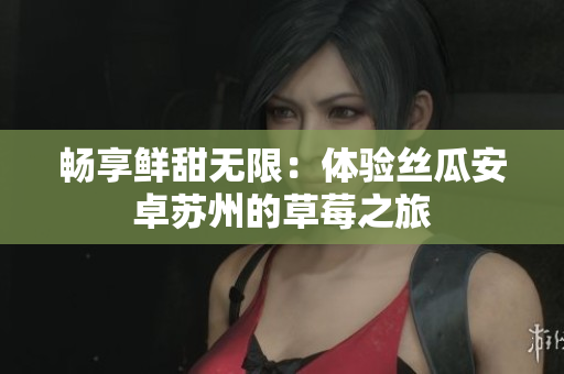畅享鲜甜无限：体验丝瓜安卓苏州的草莓之旅