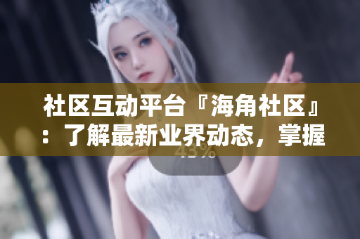社区互动平台『海角社区』：了解最新业界动态，掌握网络热门话题！