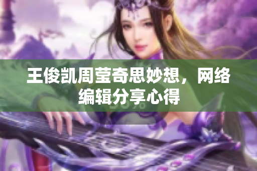 王俊凯周莹奇思妙想，网络编辑分享心得