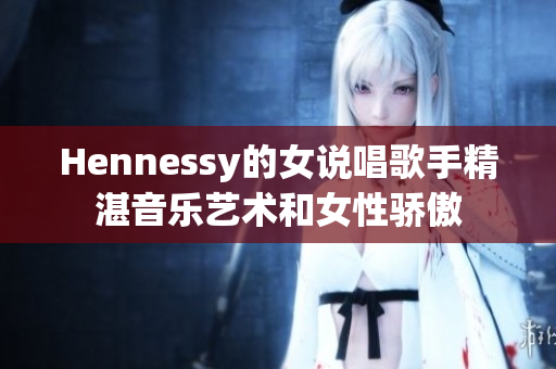 Hennessy的女说唱歌手精湛音乐艺术和女性骄傲