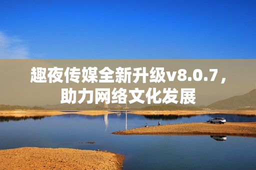 趣夜传媒全新升级v8.0.7，助力网络文化发展