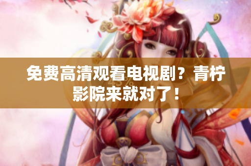 免费高清观看电视剧？青柠影院来就对了！