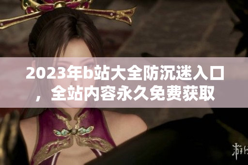 2023年b站大全防沉迷入口，全站内容永久免费获取