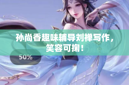 孙尚香趣味辅导刘禅写作，笑容可掬！