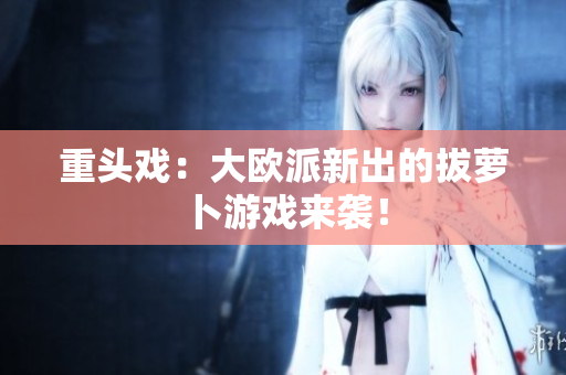 重头戏：大欧派新出的拔萝卜游戏来袭！
