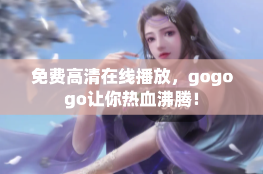 免费高清在线播放，gogogo让你热血沸腾！